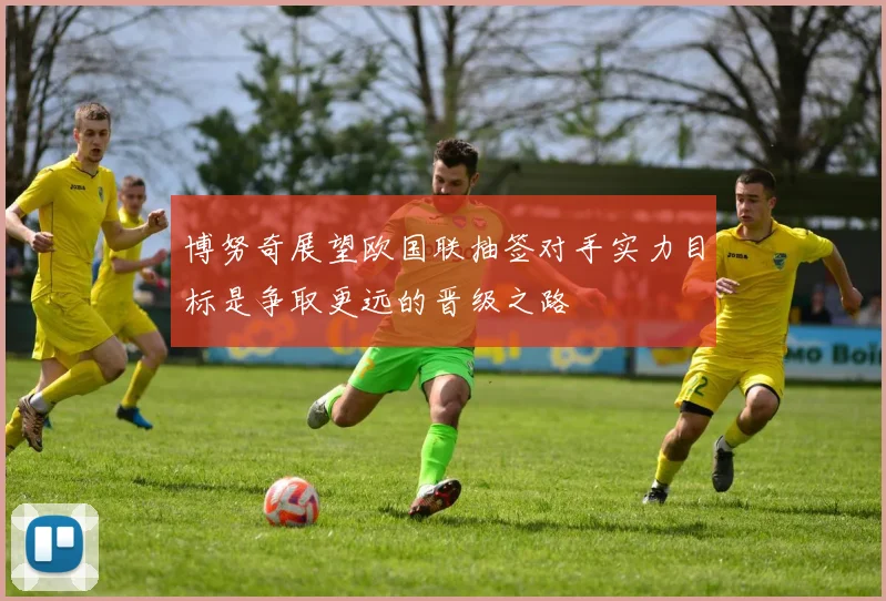 博努奇展望欧国联抽签对手实力目标是争取更远的晋级之路