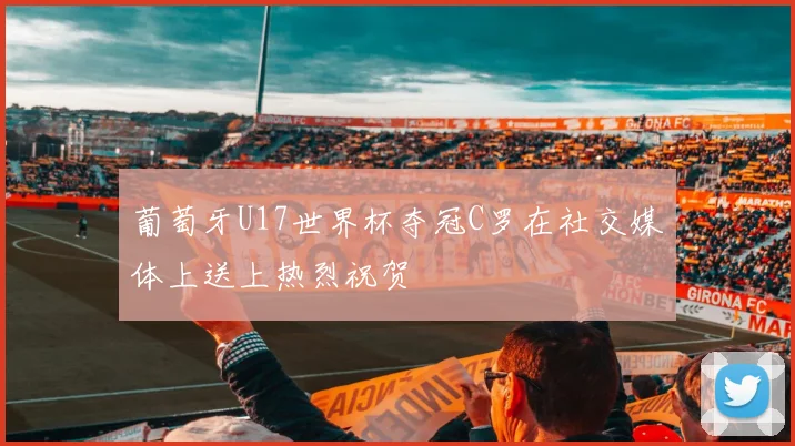 葡萄牙U17世界杯夺冠C罗在社交媒体上送上热烈祝贺