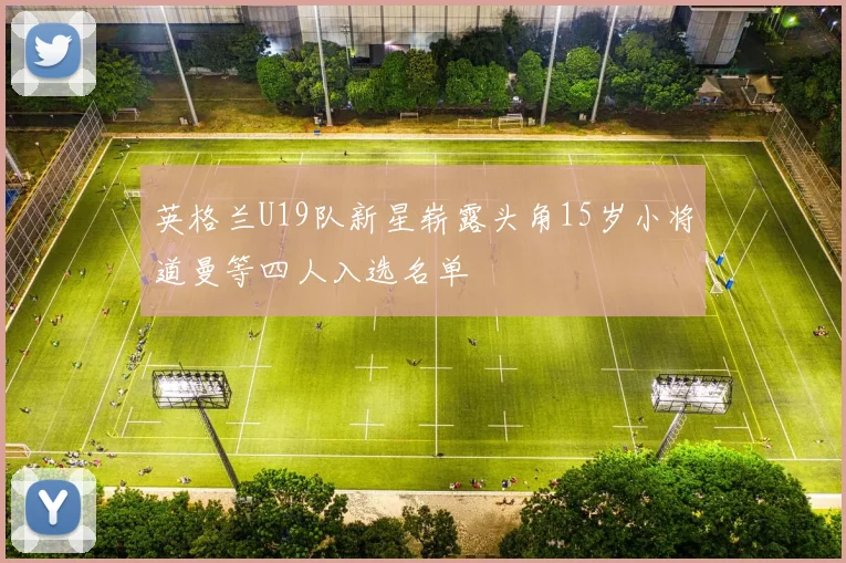英格兰U19队新星崭露头角15岁小将道曼等四人入选名单