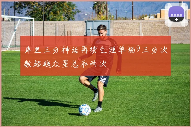 库里三分神话再续生涯单场9三分次数超越众星总和两次