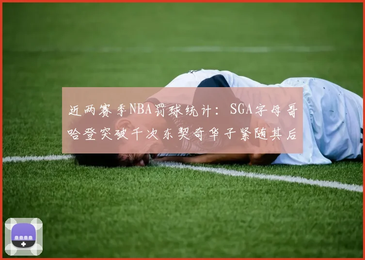 近两赛季NBA罚球统计：SGA字母哥哈登突破千次东契奇华子紧随其后