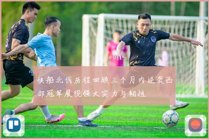 快船北伐历程回顾三个月内逆袭西部冠军展现强大实力与韧性