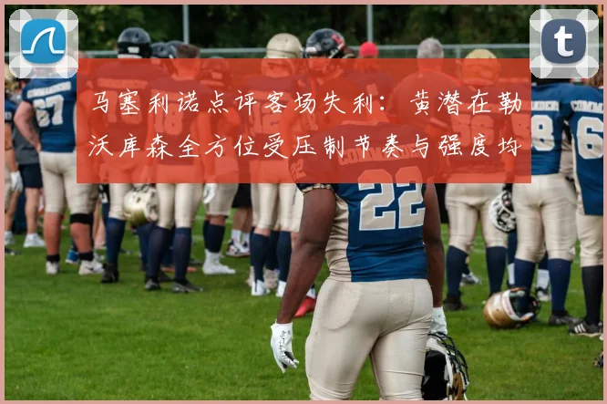 马塞利诺点评客场失利：黄潜在勒沃库森全方位受压制节奏与强度均不敌对手
