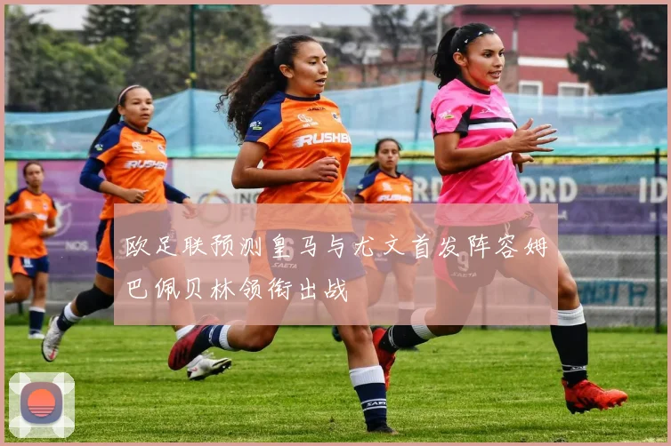 欧足联预测皇马与尤文首发阵容姆巴佩贝林领衔出战