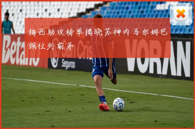 梅西助攻榜单揭晓苏神内马尔姆巴佩位列前茅
