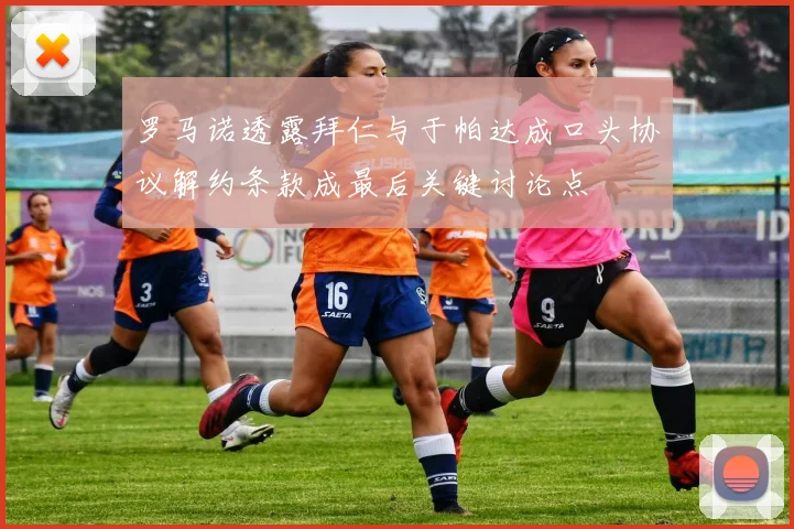 罗马诺透露拜仁与于帕达成口头协议解约条款成最后关键讨论点