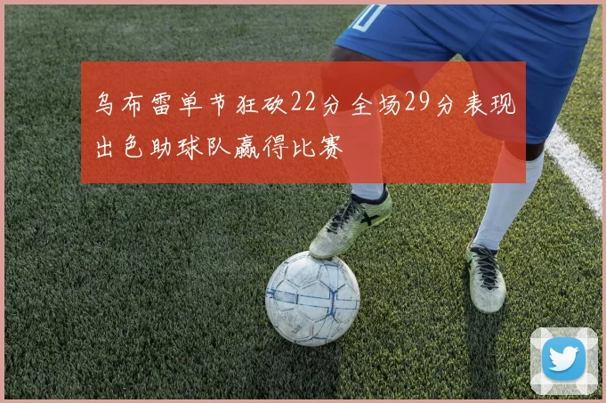 乌布雷单节狂砍22分全场29分表现出色助球队赢得比赛