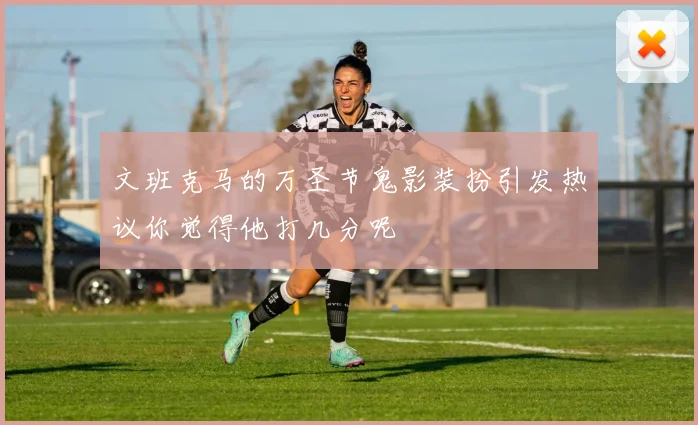 文班克马的万圣节鬼影装扮引发热议你觉得他打几分呢
