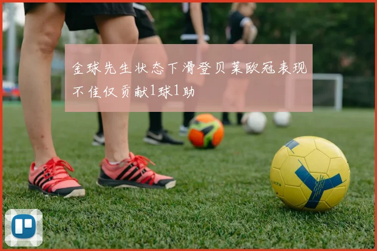 金球先生状态下滑登贝莱欧冠表现不佳仅贡献1球1助