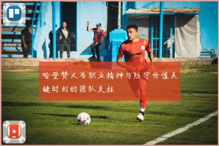 哈登赞大洛职业精神与防守价值关键时刻的团队支柱