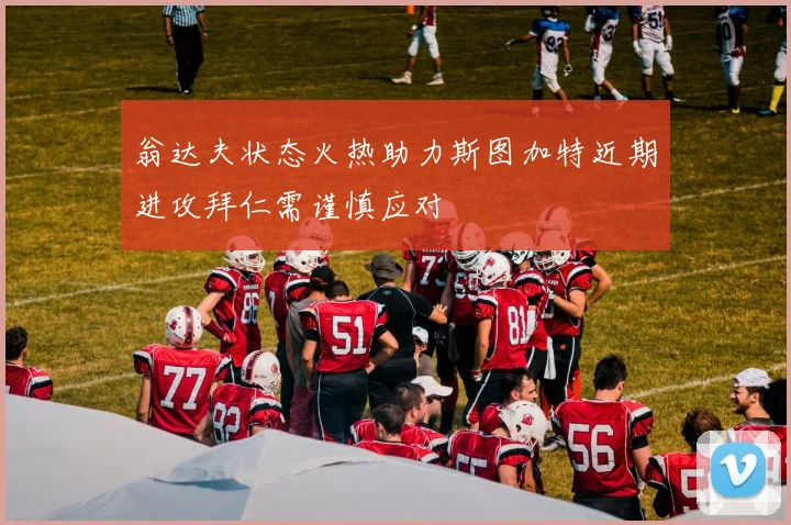 翁达夫状态火热助力斯图加特近期进攻拜仁需谨慎应对