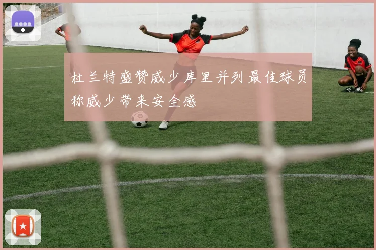 杜兰特盛赞威少库里并列最佳球员称威少带来安全感