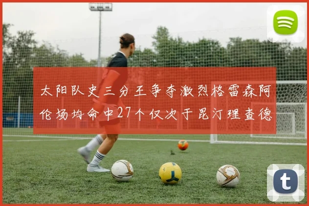 太阳队史三分王争夺激烈格雷森阿伦场均命中27个仅次于昆汀理查德森