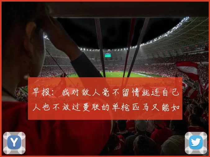 早报：我对敌人毫不留情就连自己人也不放过曼联的单枪匹马又能如何
