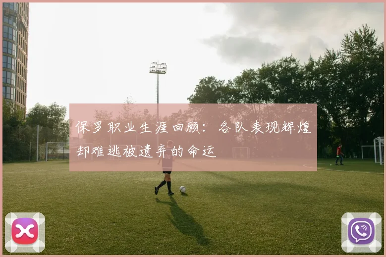 保罗职业生涯回顾：各队表现辉煌却难逃被遗弃的命运