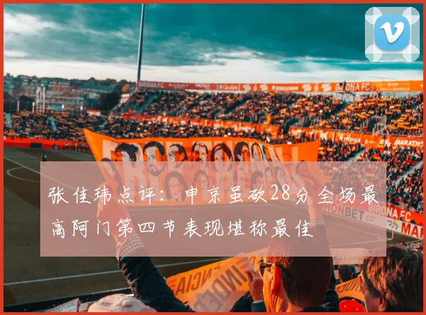 张佳玮点评:申京虽砍28分全场最高阿门第四节表现堪称最佳