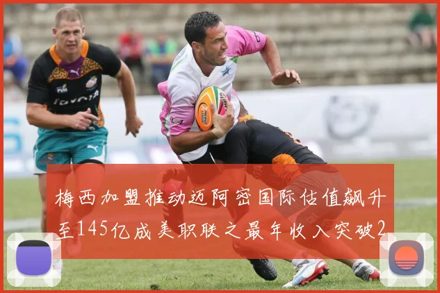 梅西加盟推动迈阿密国际估值飙升至145亿成美职联之最年收入突破2亿美元