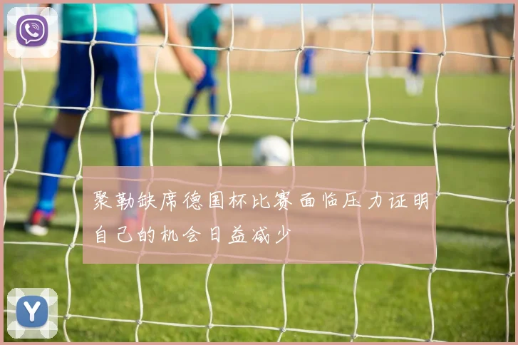 聚勒缺席德国杯比赛面临压力证明自己的机会日益减少